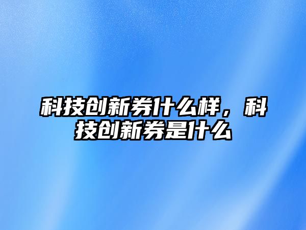 科技創新券什么樣，科技創新券是什么